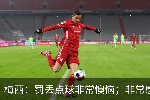 梅西：罚丢点球非常懊恼；非常感激这支球队，很高兴能属于这支队