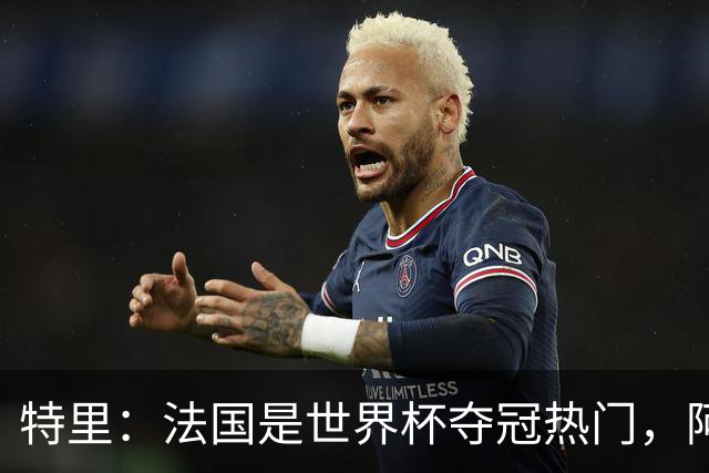 特里：法国是世界杯夺冠热门，阿根廷给我印象很深刻