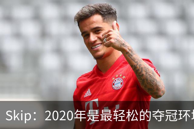 Skip：2020年是最轻松的夺冠环境 詹姆斯带湖人夺了个廉价总冠军